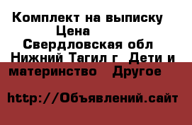 Комплект на выписку › Цена ­ 800 - Свердловская обл., Нижний Тагил г. Дети и материнство » Другое   